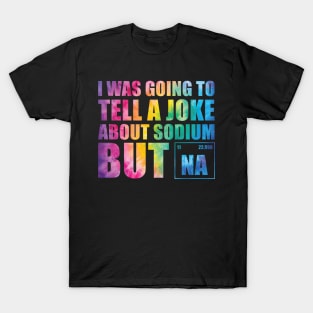 I Was Going To Tell A Joke About Sodium But Na T-Shirt